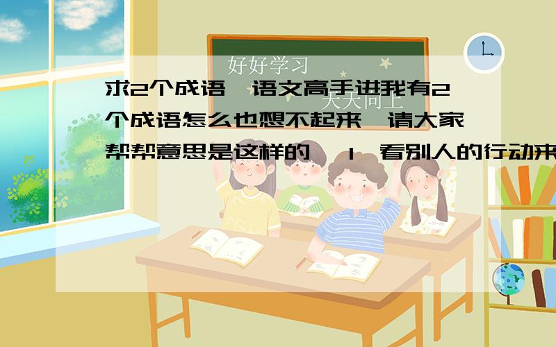 求2个成语,语文高手进我有2个成语怎么也想不起来,请大家帮帮意思是这样的, 1、看别人的行动来修正我自身的行为2、别人的今天（遭遇的不幸） 可能就是我的明天