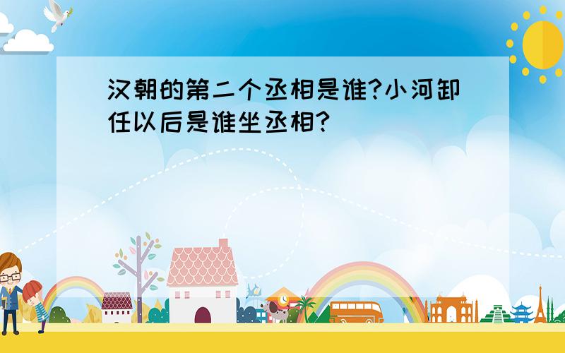 汉朝的第二个丞相是谁?小河卸任以后是谁坐丞相?