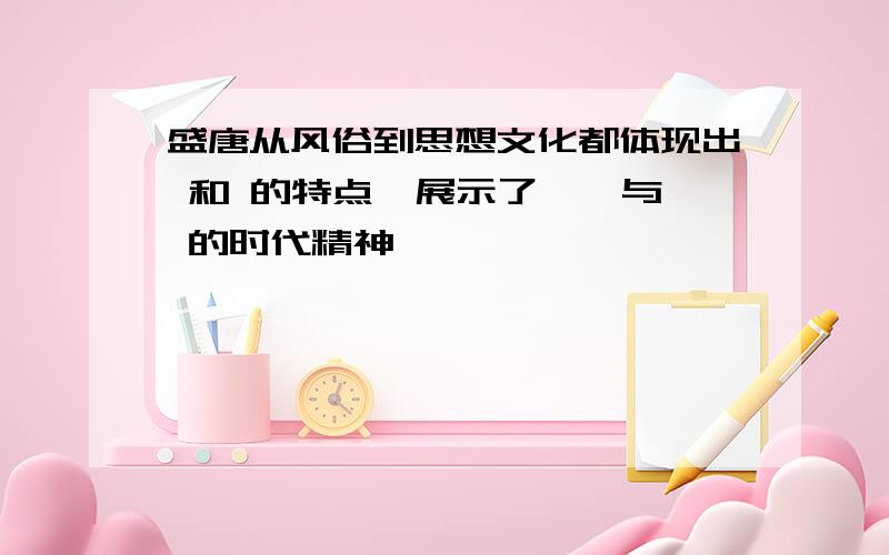 盛唐从风俗到思想文化都体现出 和 的特点,展示了 、 与 的时代精神