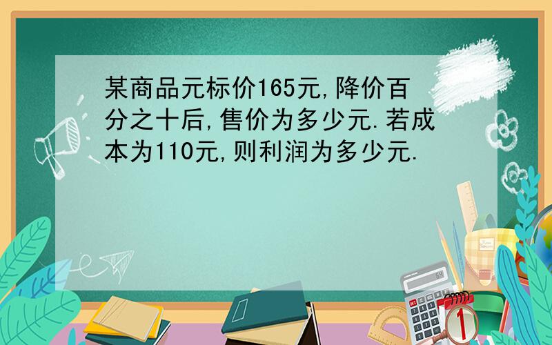 某商品元标价165元,降价百分之十后,售价为多少元.若成本为110元,则利润为多少元.