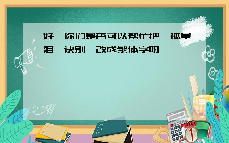 好,你们是否可以帮忙把《孤星泪,诀别》改成繁体字呀,