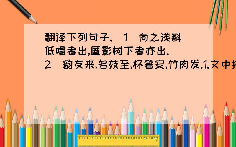 翻译下列句子.(1)向之浅斟低唱者出,匿影树下者亦出.(2)韵友来,名妓至,杯箸安,竹肉发.1.文中描写盛夏西湖月夜美景的句子是 .这些句子运用 .的修辞手法.2这篇短文与课文((湖心亭看雪))同为张