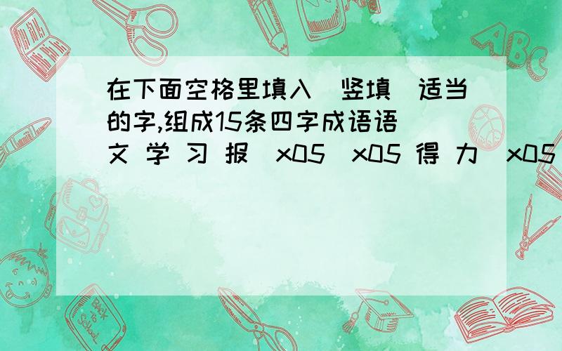 在下面空格里填入（竖填）适当的字,组成15条四字成语语 文 学 习 报\x05\x05 得 力\x05\x05\x05\x05\x05 学 习 的\x05\x05 是\x05\x05\x05\x05\x05\x05\x05\x05\x05语 文