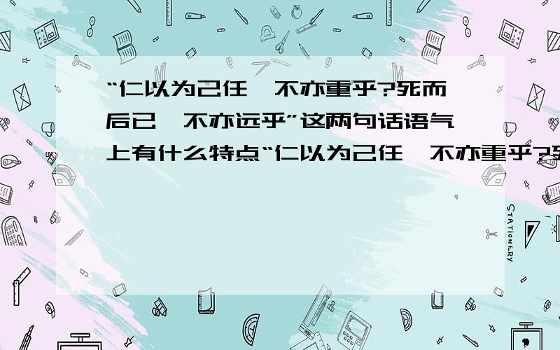 “仁以为己任,不亦重乎?死而后已,不亦远乎”这两句话语气上有什么特点“仁以为己任,不亦重乎?死而后已,不亦远乎”这两句话语气上有什么特点