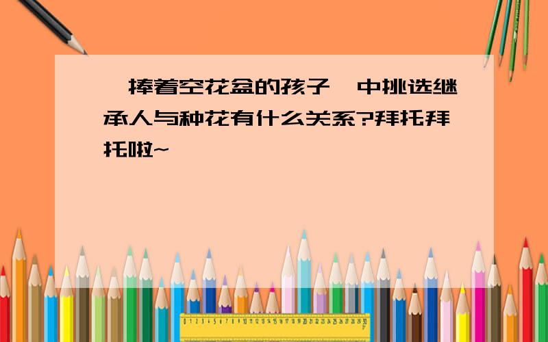 《捧着空花盆的孩子》中挑选继承人与种花有什么关系?拜托拜托啦~