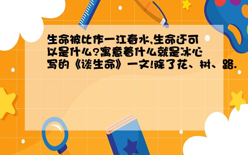 生命被比作一江春水,生命还可以是什么?寓意着什么就是冰心写的《谈生命》一文!除了花、树、路.