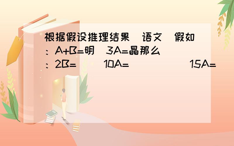 根据假设推理结果（语文）假如：A+B=明  3A=晶那么：2B=（ ）10A=（ ）      15A=（ ）20A+B=（ ）