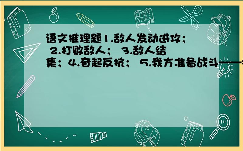 语文推理题1.敌人发动进攻； 2.打败敌人； 3.敌人结集；4.奋起反抗； 5.我方准备战斗——排序：A.3-1-5-4-2;                                     B.3-5-1-4-2请问各位是那一个对?谢谢!