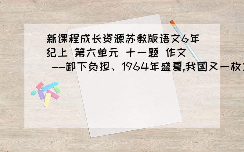 新课程成长资源苏教版语文6年纪上 第六单元 十一题 作文 --卸下负担、1964年盛夏,我国又一枚火箭准备发射升空,如何使火箭飞得更高呢?年轻的王永志认为箭体的重量直接影响到射程,泄出一