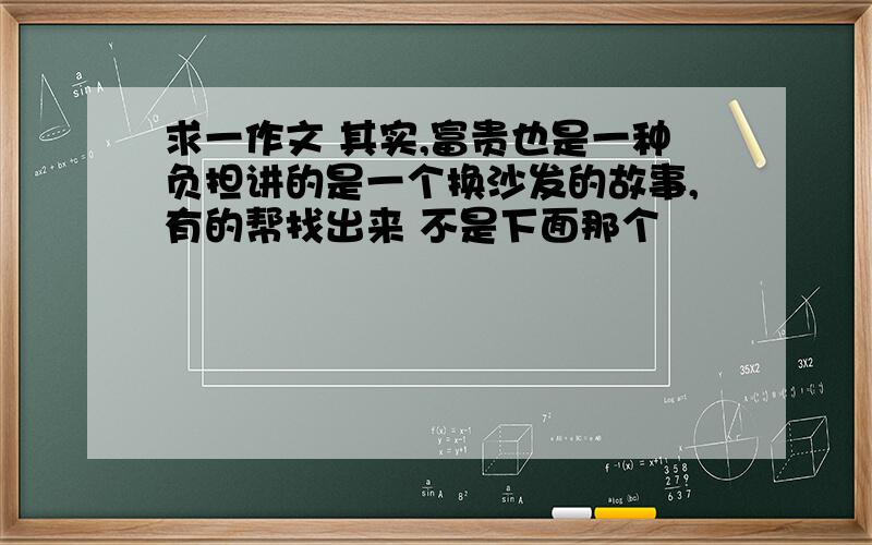 求一作文 其实,富贵也是一种负担讲的是一个换沙发的故事,有的帮找出来 不是下面那个