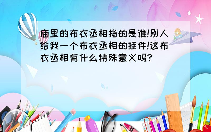 庙里的布衣丞相指的是谁!别人给我一个布衣丞相的挂件!这布衣丞相有什么特殊意义吗?