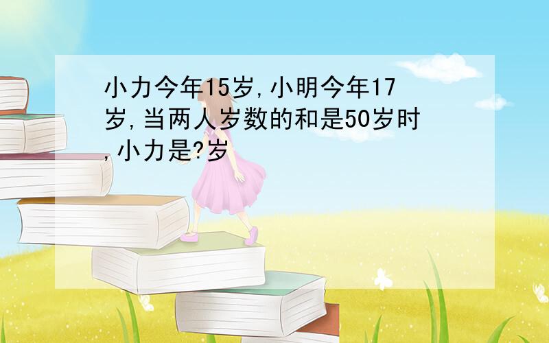 小力今年15岁,小明今年17岁,当两人岁数的和是50岁时,小力是?岁