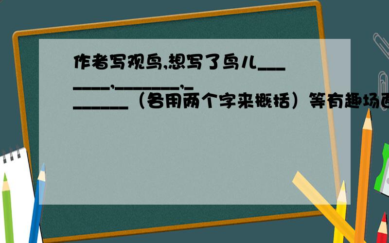 作者写观鸟,想写了鸟儿_______,_______,_______（各用两个字来概括）等有趣场面,略写了________________.五分钟内,好的奖励100分的哦!