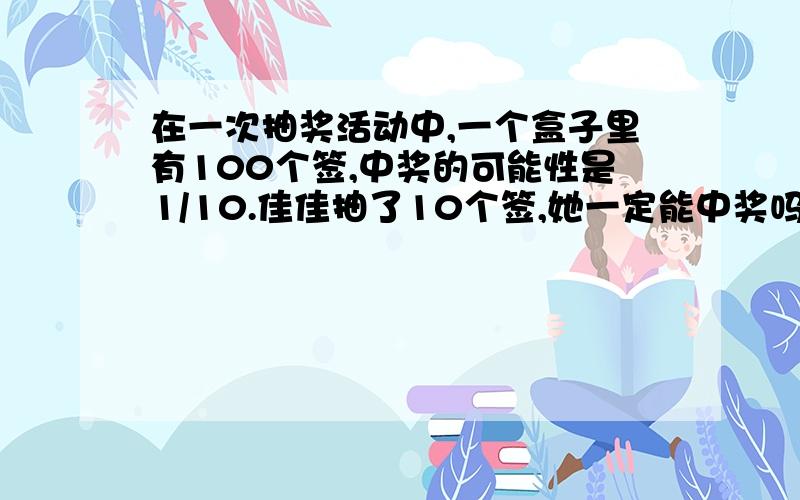 在一次抽奖活动中,一个盒子里有100个签,中奖的可能性是1/10.佳佳抽了10个签,她一定能中奖吗?