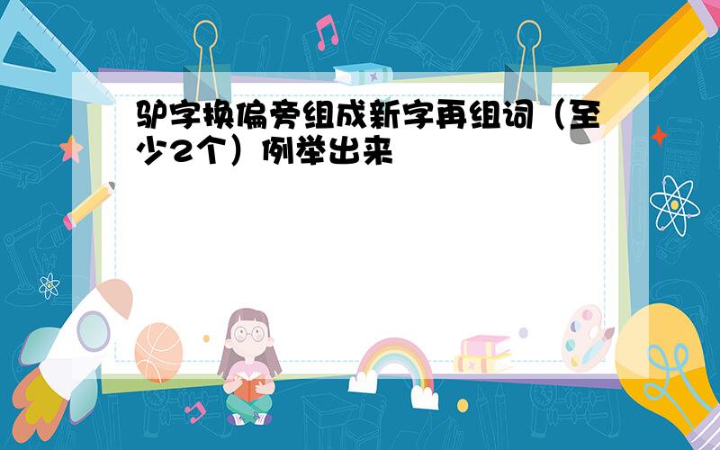 驴字换偏旁组成新字再组词（至少2个）例举出来