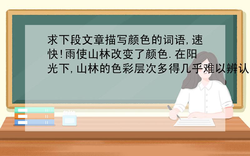 求下段文章描写颜色的词语,速快!雨使山林改变了颜色.在阳光下,山林的色彩层次多得几乎难以辨认,有墨绿、翠绿,有淡青、金黄,也有火一般的红色.在雨中,所有色彩都融化在水淋淋的嫩绿之