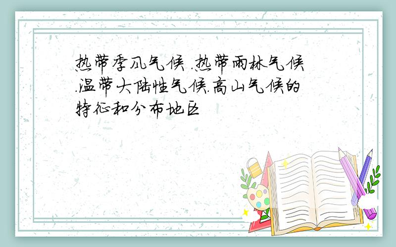 热带季风气候 .热带雨林气候.温带大陆性气候.高山气候的特征和分布地区