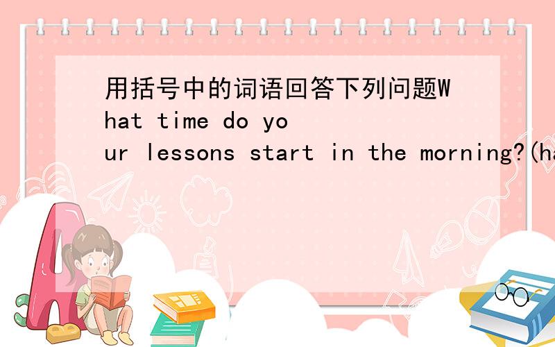 用括号中的词语回答下列问题What time do your lessons start in the morning?(half past seven)