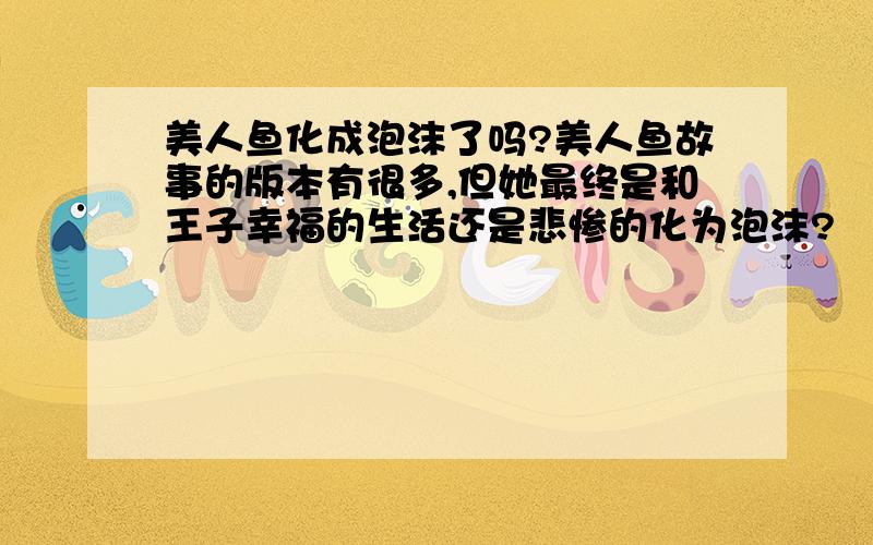 美人鱼化成泡沫了吗?美人鱼故事的版本有很多,但她最终是和王子幸福的生活还是悲惨的化为泡沫?