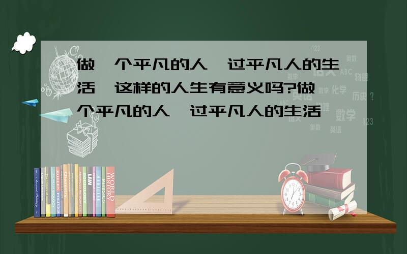 做一个平凡的人,过平凡人的生活,这样的人生有意义吗?做一个平凡的人,过平凡人的生活,