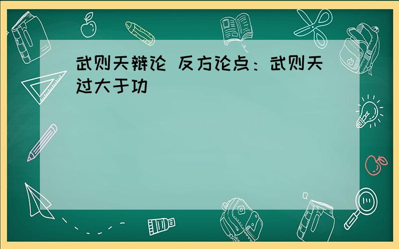 武则天辩论 反方论点：武则天过大于功