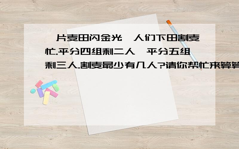 一片麦田闪金光,人们下田割麦忙.平分四组剩二人,平分五组剩三人.割麦最少有几人?请你帮忙来算算.