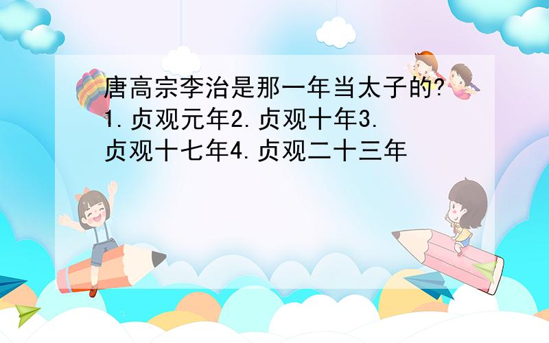 唐高宗李治是那一年当太子的?1.贞观元年2.贞观十年3.贞观十七年4.贞观二十三年