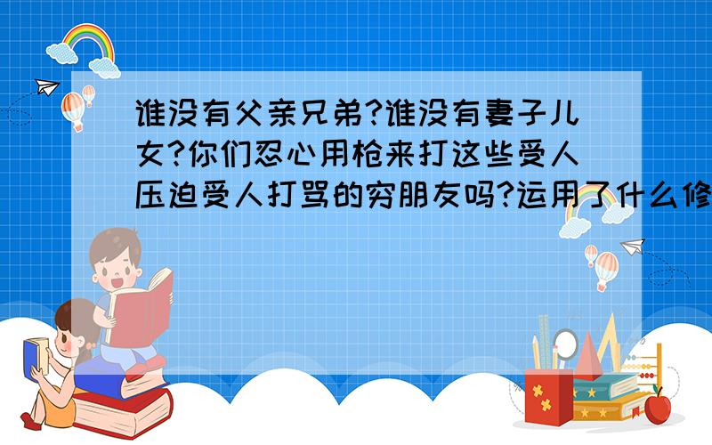 谁没有父亲兄弟?谁没有妻子儿女?你们忍心用枪来打这些受人压迫受人打骂的穷朋友吗?运用了什么修辞手法