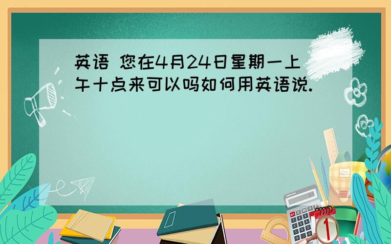 英语 您在4月24日星期一上午十点来可以吗如何用英语说.