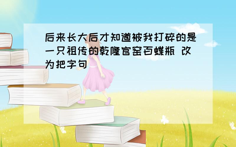 后来长大后才知道被我打碎的是一只祖传的乾隆官窑百蝶瓶 改为把字句