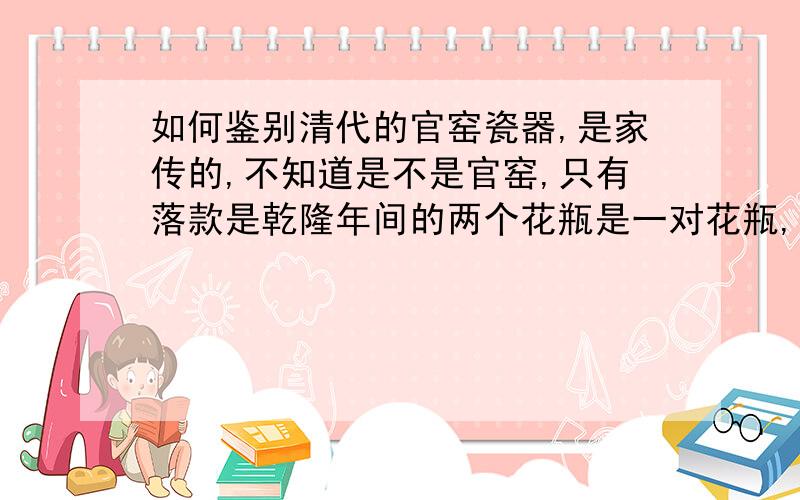 如何鉴别清代的官窑瓷器,是家传的,不知道是不是官窑,只有落款是乾隆年间的两个花瓶是一对花瓶,是家传的,虽然知道官窑的概率不大.是一对花瓶,如果不是官窑,市场价是什么范围呢?