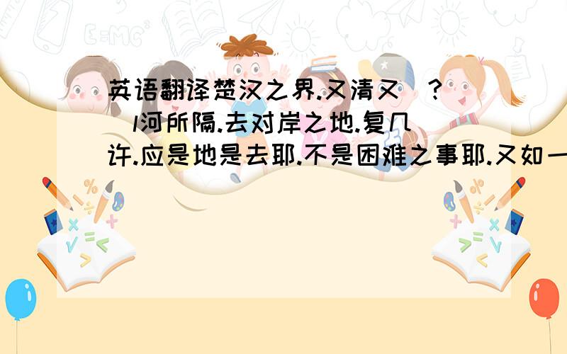 英语翻译楚汉之界.又清又溨?粭l河所隔.去对岸之地.复几许.应是地是去耶.不是困难之事耶.又如一盈盈之一水之间.无法说出一语者.可知目下君尔之咭病＞突橐龆?榄h境所阻.暂难望及者.或者