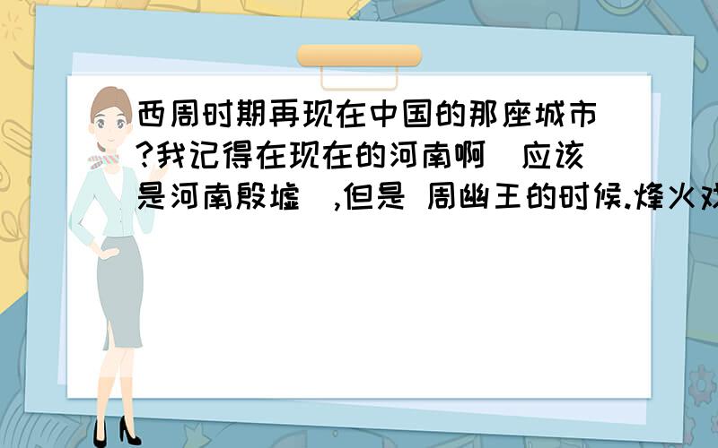 西周时期再现在中国的那座城市?我记得在现在的河南啊（应该是河南殷墟）,但是 周幽王的时候.烽火戏诸侯 周幽王在骊山死的 骊山...是现在的西安啊.怎么跑到西安去了呢?,应该是河南（我