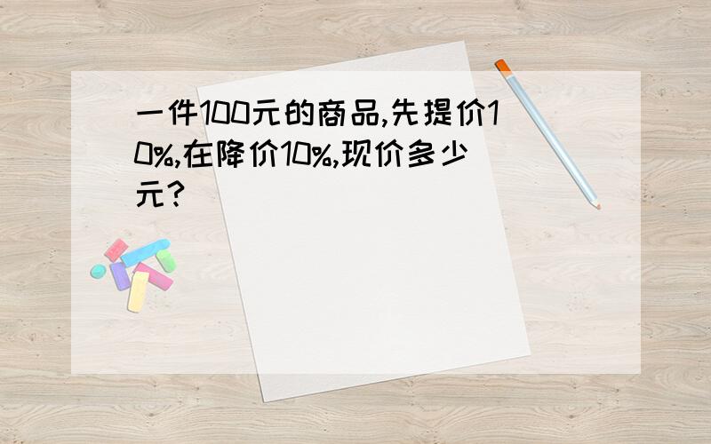 一件100元的商品,先提价10%,在降价10%,现价多少元?