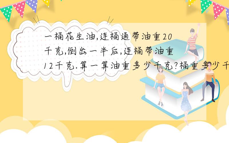 一桶花生油,连桶通带油重20千克,倒出一半后,连桶带油重12千克.算一算油重多少千克?桶重多少千克?