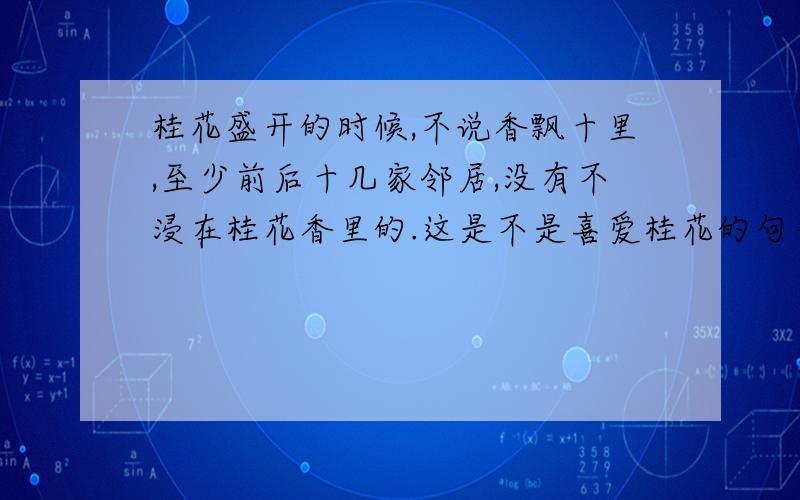 桂花盛开的时候,不说香飘十里,至少前后十几家邻居,没有不浸在桂花香里的.这是不是喜爱桂花的句子