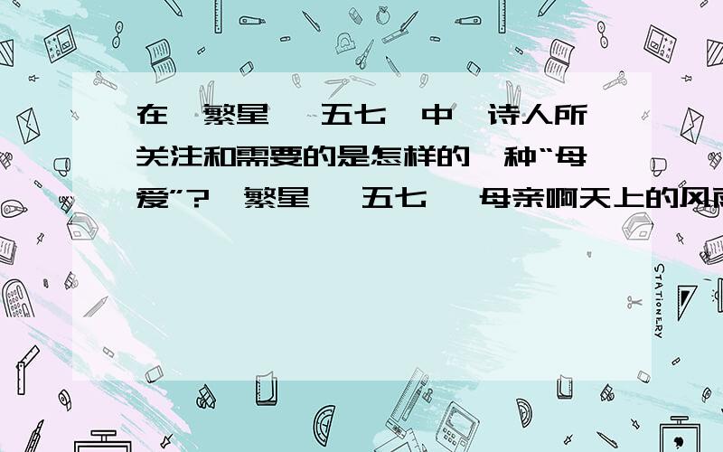 在《繁星 一五七》中,诗人所关注和需要的是怎样的一种“母爱”?《繁星 一五七》 母亲啊天上的风雨来了鸟儿躲在他的巢里心中的风雨来了我只躲到你的怀里