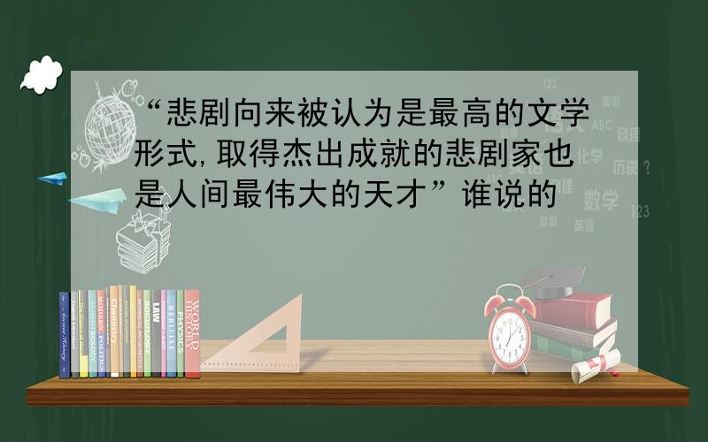 “悲剧向来被认为是最高的文学形式,取得杰出成就的悲剧家也是人间最伟大的天才”谁说的