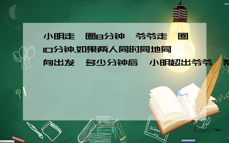 小明走一圈8分钟,爷爷走一圈10分钟.如果两人同时同地同向出发,多少分钟后,小明超出爷爷一整圈?