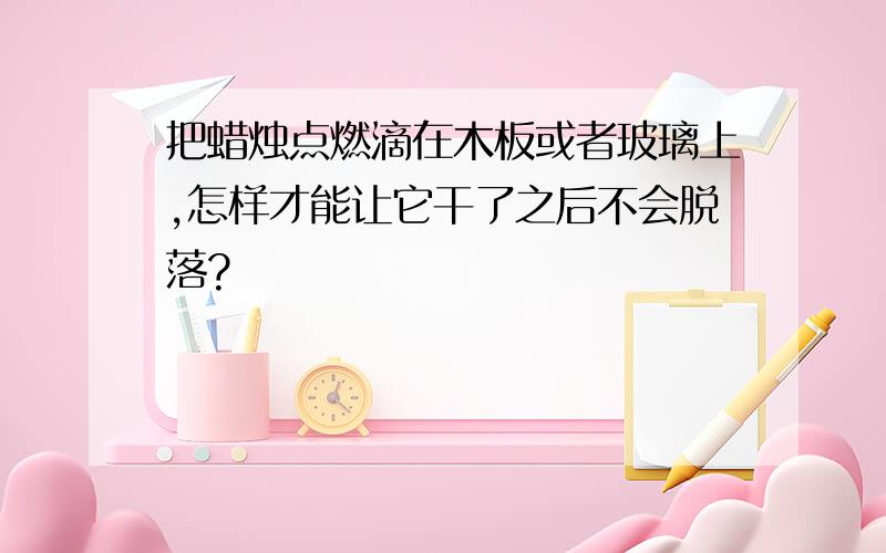 把蜡烛点燃滴在木板或者玻璃上,怎样才能让它干了之后不会脱落?