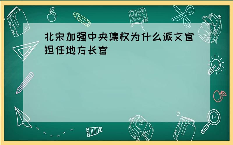 北宋加强中央集权为什么派文官担任地方长官