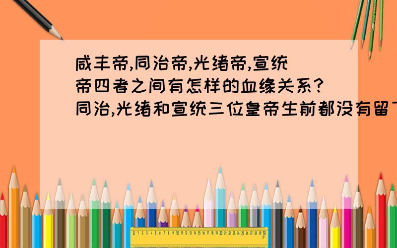 咸丰帝,同治帝,光绪帝,宣统帝四者之间有怎样的血缘关系?同治,光绪和宣统三位皇帝生前都没有留下任何子嗣,也有看书,但还是想问一问对清朝历史感兴趣的朋友们,他们之间到底有怎样的关