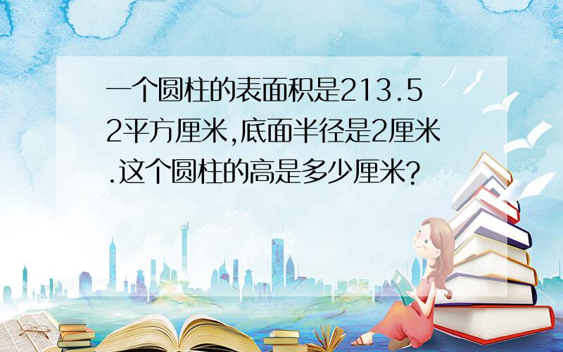 一个圆柱的表面积是213.52平方厘米,底面半径是2厘米.这个圆柱的高是多少厘米?