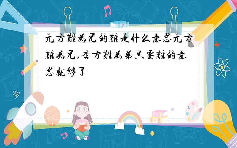 元方难为兄的难是什么意思元方难为兄,季方难为弟只要难的意思就够了