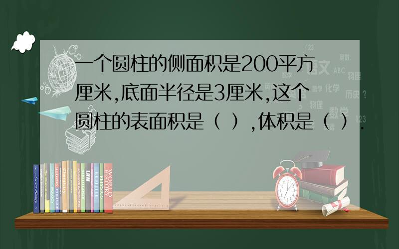 一个圆柱的侧面积是200平方厘米,底面半径是3厘米,这个圆柱的表面积是（ ）,体积是（ ）.