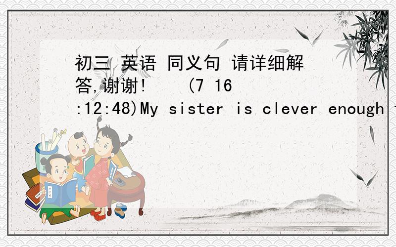 初三 英语 同义句 请详细解答,谢谢!    (7 16:12:48)My sister is clever enough to think of many good ideas.[同义句]My sister is clever enough to -----     ------    -------  many good ideas.