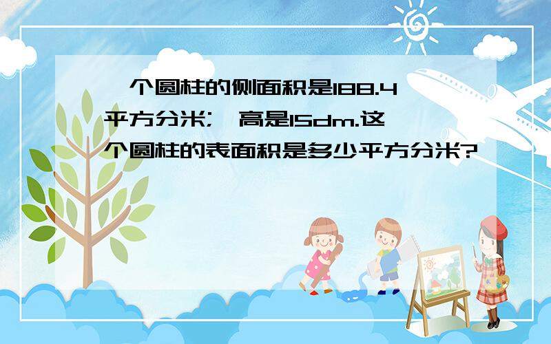 一个圆柱的侧面积是188.4平方分米;,高是15dm.这个圆柱的表面积是多少平方分米?