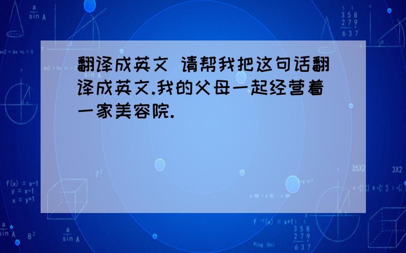 翻译成英文 请帮我把这句话翻译成英文.我的父母一起经营着一家美容院.