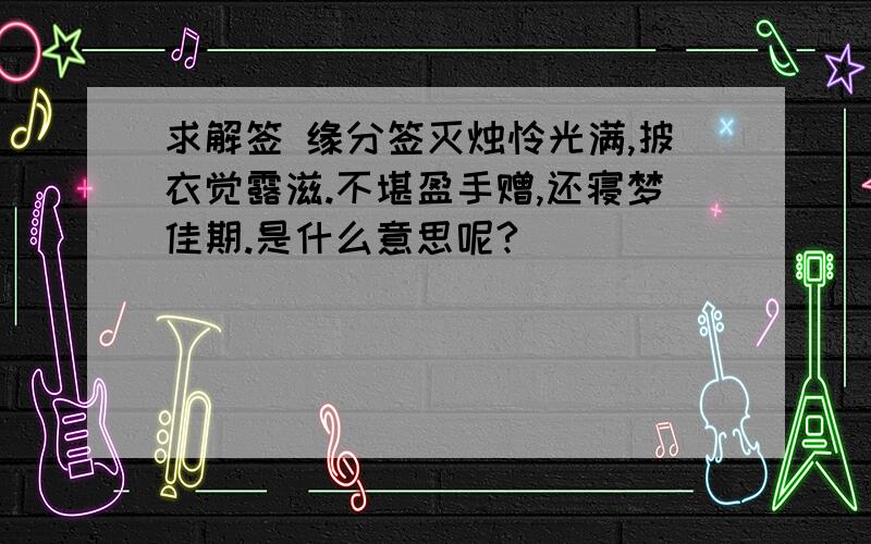 求解签 缘分签灭烛怜光满,披衣觉露滋.不堪盈手赠,还寝梦佳期.是什么意思呢?