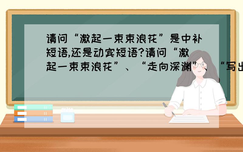 请问“激起一束束浪花”是中补短语,还是动宾短语?请问“激起一束束浪花”、“走向深渊”、“写出更多作品”这类的短语,是中补短语,还是动宾短语?补语层次高,还是宾语层次高?